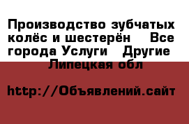 Производство зубчатых колёс и шестерён. - Все города Услуги » Другие   . Липецкая обл.